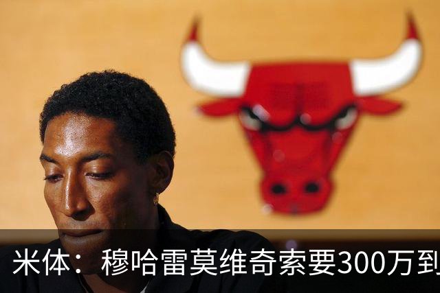 米体：穆哈雷莫维奇索要300万到400万欧税后年薪，尤文认为太高
